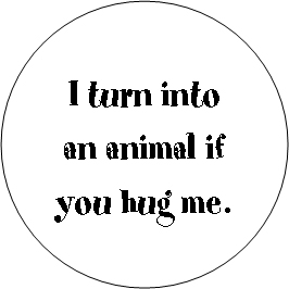 I turn into an animal if you hug me.